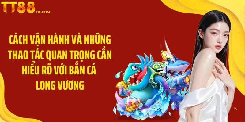Cách vận hành và những thao tác quan trọng cần hiểu rõ với bắn cá Long Vương